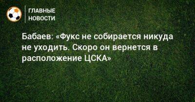 Бабаев: «Фукс не собирается никуда не уходить. Скоро он вернется в расположение ЦСКА»