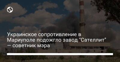 Украинское сопротивление в Мариуполе подожгло завод "Сателлит" — советник мэра