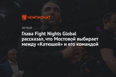 Глава Fight Nights Global рассказал, что Мостовой выбирает между «Катюшей» и его командой