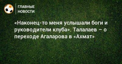 «Наконец-то меня услышали боги и руководители клуба». Талалаев – о переходе Агаларова в «Ахмат»