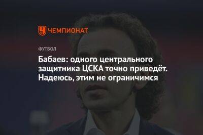 Бабаев: одного центрального защитника ЦСКА точно приведёт. Надеюсь, этим не ограничимся