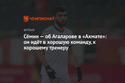 Сёмин — об Агаларове в «Ахмате»: он идёт в хорошую команду, к хорошему тренеру