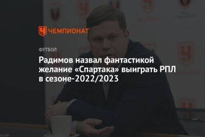 Радимов назвал фантастикой желание «Спартака» выиграть РПЛ в сезоне-2022/2023