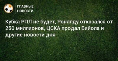Кубка РПЛ не будет, Роналду отказался от 250 миллионов, ЦСКА продал Бийола и другие новости дня
