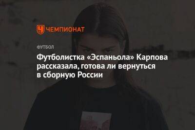 Футболистка «Эспаньола» Карпова рассказала, готова ли вернуться в сборную России