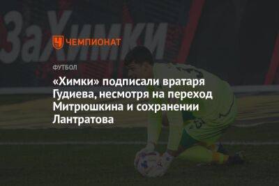 «Химки» подписали вратаря Гудиева, несмотря на переход Митрюшкина и сохранение Лантратова