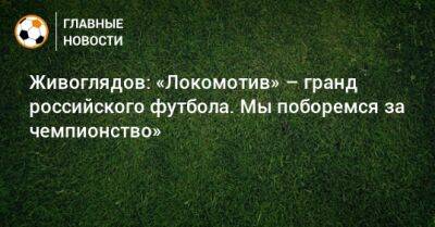 Живоглядов: «Локомотив» – гранд российского футбола. Мы поборемся за чемпионство»