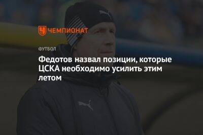 Федотов назвал позиции, которые ЦСКА необходимо усилить этим летом