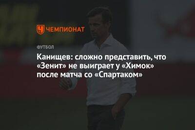 Канищев: сложно представить, что «Зенит» не выиграет у «Химок» после матча со «Спартаком»