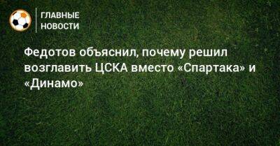Федотов объяснил, почему решил возглавить ЦСКА вместо «Спартака» и «Динамо»