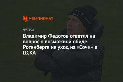 Владимир Федотов ответил на вопрос о возможной обиде Ротенберга на уход из «Сочи» в ЦСКА