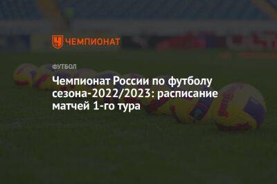 Чемпионат России по футболу сезона-2022/2023: расписание матчей 1-го тура
