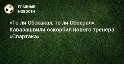 «То ли Обскакал, то ли Обосрал». Кавазашвили оскорбил нового тренера «Спартака»