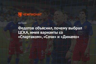 Федотов объяснил, почему выбрал ЦСКА, имея варианты со «Спартаком», «Сочи» и «Динамо»