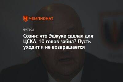 Созин: что Эджуке сделал для ЦСКА, 10 голов забил? Пусть уходит и не возвращается