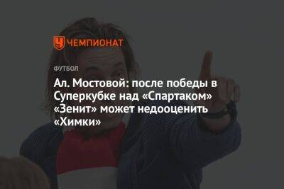 Ал. Мостовой: после победы в Суперкубке над «Спартаком» «Зенит» может недооценить «Химки»