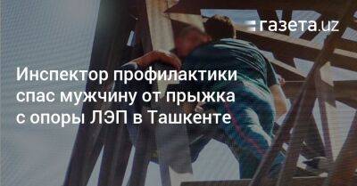 Инспектор профилактики спас мужчину от прыжка с опоры ЛЭП в Ташкенте