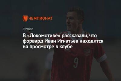 В «Локомотиве» рассказали, что форвард Иван Игнатьев находится на просмотре в клубе