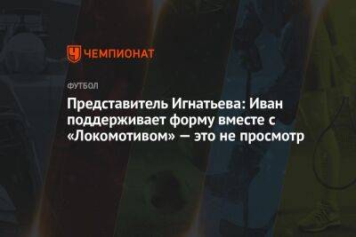 Представитель Игнатьева: Иван поддерживает форму вместе с «Локомотивом» — это не просмотр