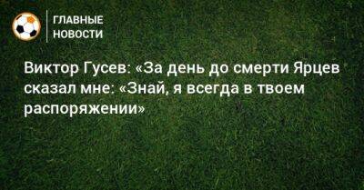Виктор Гусев: «За день до смерти Ярцев сказал мне: «Знай, я всегда в твоем распоряжении»