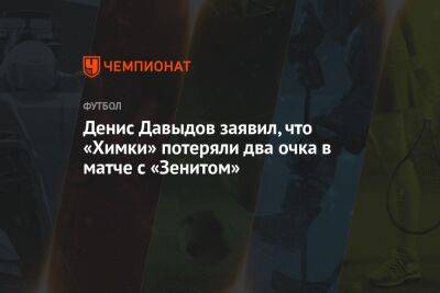 Денис Давыдов заявил, что «Химки» потеряли два очка в матче с «Зенитом»