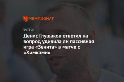 Денис Глушаков ответил на вопрос, удивила ли пассивная игра «Зенита» в матче с «Химками»