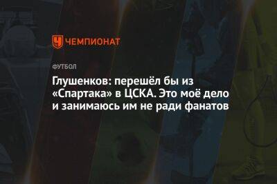 Глушенков: перешёл бы из «Спартака» в ЦСКА. Это моё дело и занимаюсь им не ради фанатов