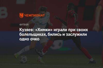 Кузяев: «Химки» играли при своих болельщиках, бились и заслужили одно очко