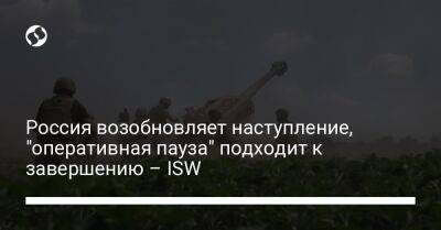 Россия возобновляет наступление, "оперативная пауза" подходит к завершению – ISW