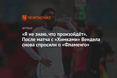 «Я не знаю, что произойдёт». После матча с «Химками» Вендела снова спросили о «Фламенго»