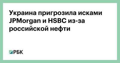 Украина пригрозила исками JPMorgan и HSBC из-за российской нефти
