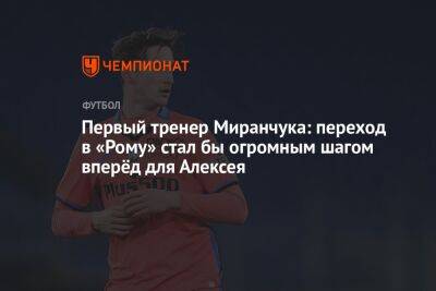 Первый тренер Миранчука: переход в «Рому» стал бы огромным шагом вперёд для Алексея