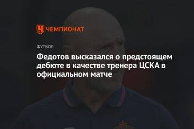 Федотов высказался о предстоящем дебюте в качестве тренера ЦСКА в официальном матче