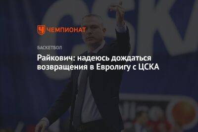 Райкович: надеюсь дождаться возвращения в Евролигу с ЦСКА