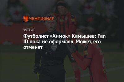 Футболист «Химок» Камышев: Fan ID пока не оформлял. Может, его отменят