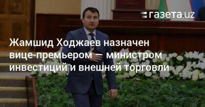 Жамшид Ходжаев назначен вице-премьером — министром инвестиций и внешней торговли