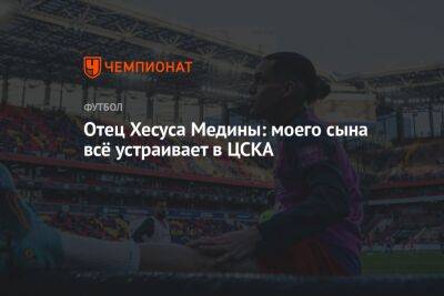 Отец Хесуса Медины: моего сына всё устраивает в ЦСКА