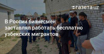 В России бизнесмен заставлял узбекских мигрантов работать бесплатно