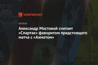 Александр Мостовой считает «Спартак» фаворитом предстоящего матча с «Ахматом»