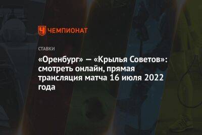 «Оренбург» — «Крылья Советов»: смотреть онлайн, прямая трансляция матча 16 июля 2022 года