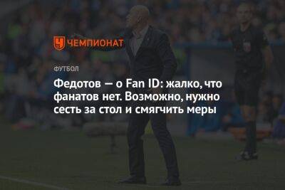 Федотов — о Fan ID: жалко, что фанатов нет. Возможно, нужно сесть за стол и смягчить меры