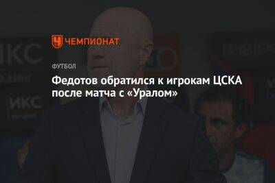 Федотов обратился к игрокам ЦСКА после матча с «Уралом»
