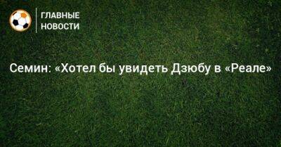 Семин: «Хотел бы увидеть Дзюбу в «Реале»