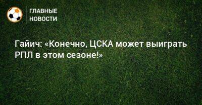 Гайич: «Конечно, ЦСКА может выиграть РПЛ в этом сезоне!»