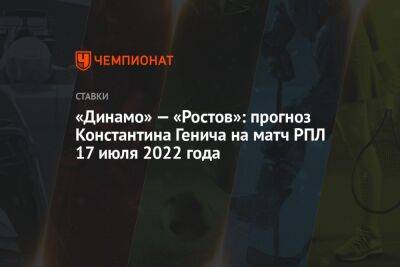 «Динамо» — «Ростов»: прогноз Константина Генича на матч РПЛ 17 июля 2022 года