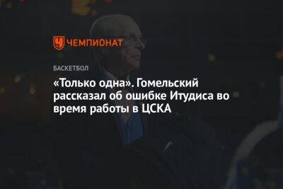 «Только одна». Гомельский рассказал об ошибке Итудиса во время работы в ЦСКА