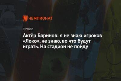 Актёр Баринов: я не знаю игроков «Локо», не знаю, во что будут играть. На стадион не пойду