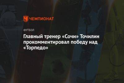 Главный тренер «Сочи» Точилин прокомментировал победу над «Торпедо»