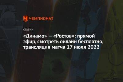 «Динамо» — «Ростов»: прямой эфир, смотреть онлайн бесплатно, трансляция матча 17 июля 2022