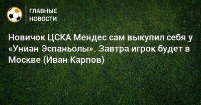 Новичок ЦСКА Мендес сам выкупил себя у «Униан Эспаньолы». Завтра игрок будет в Москве (Иван Карпов)